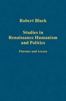 Studies in Renaissance Humanism and Politics: Florence and Arezzo - Robert Black