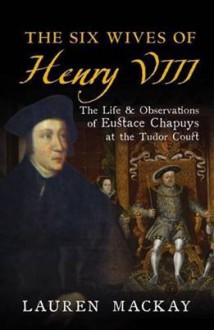 The Six Wives of Henry VIII: The Life and Observations of Eustace Chapuys at the Tudor Court - Lauren Mackay