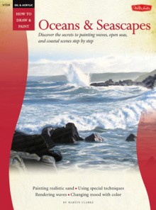 Oil & Acrylic: Oceans & Seascapes: Discover the secrets to painting waves, open seas, and coastal scenes - Martin Clarke, Martin Clarke