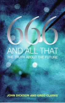 666 And All That: The Truth About The Future - John Dickson, Greg Clarke