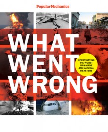 Popular Mechanics What Went Wrong: Investigating the Worst Man-made and Natural Disasters - William Hayes, Popular Mechanics Magazine