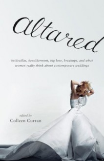 Altared: Bridezillas, Bewilderment, Big Love, Breakups, and What Women Really Think About Contemporary Weddings - Colleen Curran