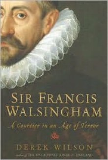 Sir Francis Walsingham: A Courtier in an Age of Terror - Derek Wilson