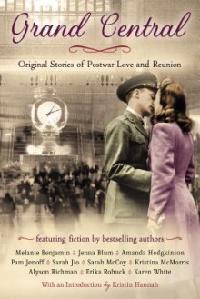 Grand Central: Original Stories of Postwar Love and Reunion - Karen White, Kristina McMorris, Jenna Blum, Sarah Jio, Alyson Richman, Pam Jenoff, Erika Robuck, Amanda Hodgkinson, Melaine Benjamin, Sarah McCoy, Kristin Hannah