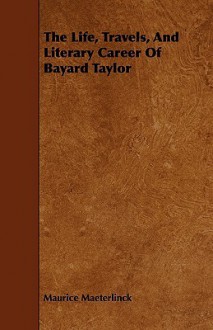 The Life, Travels, and Literary Career of Bayard Taylor - Maurice Maeterlinck