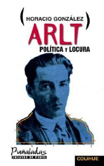 Arlt, Politica y Locura - Horacio González