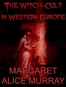 The Witch-Cult in Western Europe: A Study in Anthropology - Margaret Alice Murray