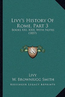 Livy's History Of Rome, Part 3: Books XXI, XXII, With Notes (1857) - Livy, W. Brownrigg Smith