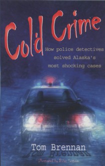 Cold Crime: How Police Detectives Solved Alaska's Most Shocking Cases - Tom Brennan