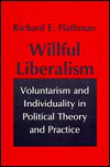 Willful Liberalism: Voluntarism And Individuality In Political Theory And Practice - Richard E. Flathman