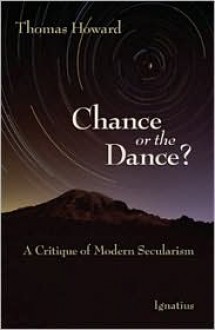 Chance or the Dance? A Critique of Modern Secularism - Thomas Howard