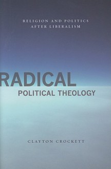 Radical Political Theology: Religion and Politics After Liberalism - Clayton Crockett