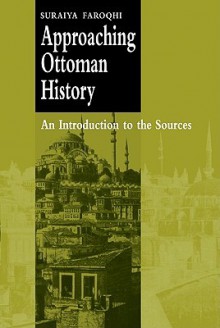 Approaching Ottoman History: An Introduction to the Sources - Suraiya Faroqhi