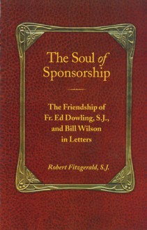 The Soul of Sponsorship: The Friendship of Fr. Ed Dowling, S.J. and Bill Wilson in Letters - Robert Fitzgerald, Bill Wilson, Ed Dowling, Robert Fitzgerald, S.J.