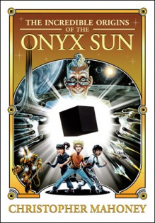 The Incredible Origins of the Onyx Sun - Christopher Mahoney