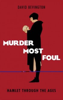 Murder Most Foul: Hamlet Through the Ages - David Bevington