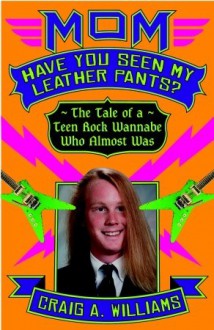 Mom, Have You Seen My Leather Pants?: The Tale of a Teen Rock Wannabe Who Almost Was - Craig A. Williams