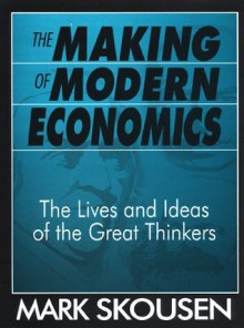 The Making of Modern Economics: The Lives and Ideas of the Great Thinkers - Mark Skousen
