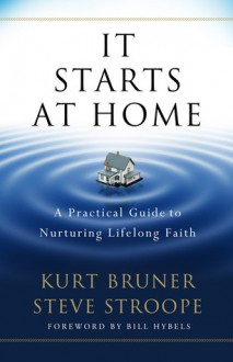 It Starts at Home: A Practical Guide to Nurturing Lifelong Faith - Kurt Bruner, Steve Stroope