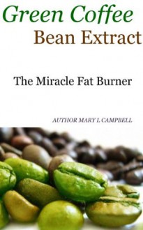 Green Coffee Bean Extract: The Miracle Fat Burner For Losing Weight - Mary Campbell