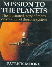 Mission To The Planets: The Illustrated Story Of Man's Exploration Of The Solar System - Patrick Moore