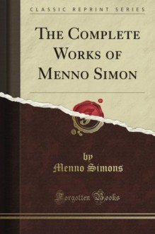 The Complete Works of Menno Simon (Classic Reprint) - Menno Simons