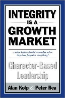 Integrity Is A Growth Market: Character Based Leadership - Alan I. Rea, Peter Rea