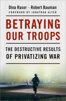 Betraying Our Troops: The Destructive Results of Privatizing War - Dina Rasor, Robert Bauman, Jonathan Alter