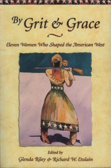 By Grit and Grace: Eleven Women Who Shaped the American West - Richard W. Etulain, Glenda Riley