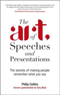 The Art of Speeches and Presentations: The Secrets of Making People Remember What You Say - Philip Collins