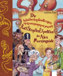 Die halsüberkopfundkragendramatischabenteuerliche Katastrophenexpedition der Alex Morningside - Adrienne Kress