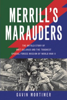 Merrill's Marauders: The Untold Story of Unit Galahad and the Toughest Special Forces Mission of World War II - Gavin Mortimer