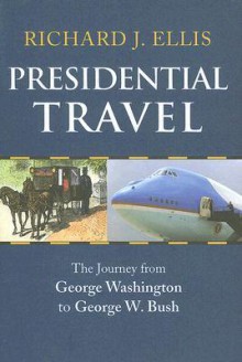 Presidential Travel: The Journey from George Washington to George W. Bush - Richard J. Ellis