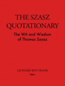 The Szasz Quotationary: The Wit and Wisdom of Thomas Szasz - Thomas Stephen Szasz, Leonard Roy Frank