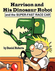 Harrison and His Dinosaur Robot and the Super-Fast Race Car - Daniel Roberts