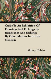 Guide to an Exhibition of Drawings and Etchings by Rembrandt and Etchings by Other Masters in British Museum - Sidney Colvin