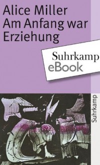 Am Anfang war Erziehung (German Edition) - Alice Miller