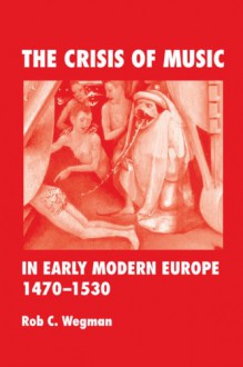 The Crisis of Music in Early Modern Europe, 1470--1530 - Rob C. Wegman