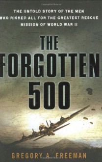 The Forgotten 500: The Untold Story of the Men Who Risked All For the GreatestRescue Mission of World War II - Gregory A. Freeman