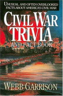 Civil War Trivia And Fact Book : Unusual and Often Overlooked Facts About America's Civil War - Webb Garrison