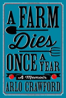 A Farm Dies Once a Year: A Memoir - Arlo Crawford