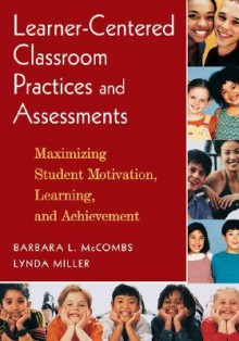 Learner-Centered Classroom Practices and Assessments: Maximizing Student Motivation, Learning, and Achievement - Barbara L. McCombs, Lynda Miller