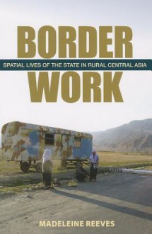 Border Work: Spatial Lives of the State in Rural Central Asia - Robert Shearman, Madeleine Reeves