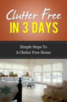 Clutter Free In 3 Days - Simple Steps To A Clutter Free Home (Clutter control, clutter clearing, clutter free house, clutter busting) - Lisa Johnson