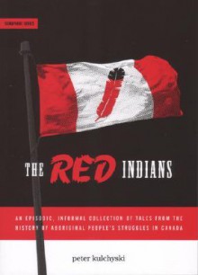 The Red Indians: An Episodic, Informal Collection of Tales from the History of Aboriginal People's Struggles in Canada - Peter Kulchyski