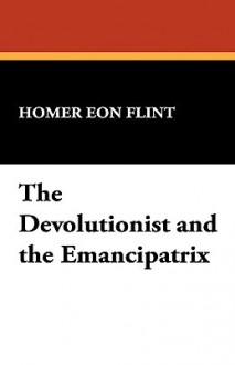 The Devolutionist and the Emancipatrix - Homer Eon Flint