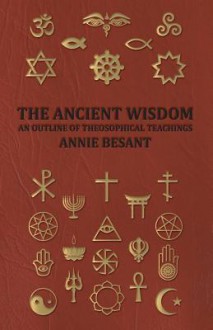 The Ancient Wisdom - And Outline of Theosophical Teachings - Annie Wood Besant