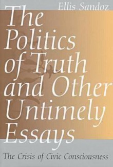 The Politics of Truth and Other Untimely Essays: The Crisis of Civic Consciousness - Ellis Sandoz