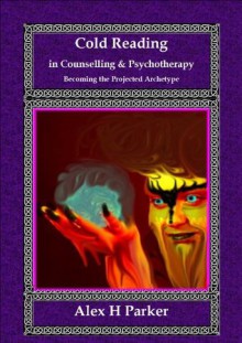 Cold Reading in Counselling and Psychotherapy: Becoming the Projected Archetype - Alex H. Parker