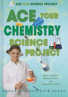 Ace Your Chemistry Science Project: Great Science Fair Ideas (Ace Your Science Project) - Robert Gardner, Salvatore Tocci, Kenneth G. Rainis